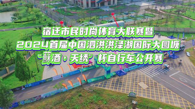 宿迁市民时尚体育大联赛暨2024首届中国泗洪洪泽湖国际大圆塘塘“蘇酒·天绣”杯自行车公开赛